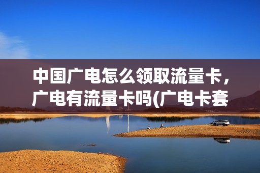 中国广电怎么领取流量卡，广电有流量卡吗(广电卡套餐)