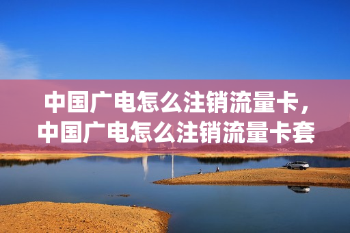 中国广电怎么注销流量卡，中国广电怎么注销流量卡套餐(广电网络怎么注销)