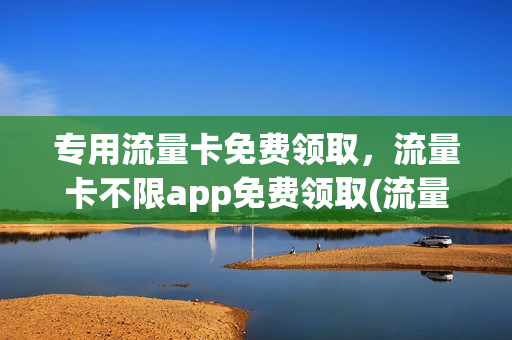 专用流量卡免费领取，流量卡不限app免费领取(流量卡免费送)