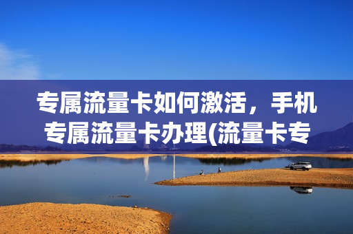 专属流量卡如何激活，手机专属流量卡办理(流量卡专属流量是什么意思)