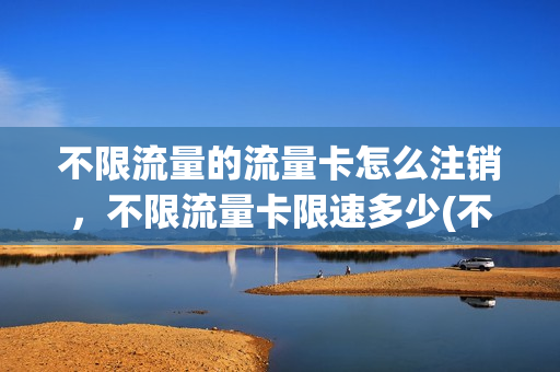 不限流量的流量卡怎么注销，不限流量卡限速多少(不限流量卡怎么办)