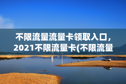 不限流量流量卡领取入口，2021不限流量卡(不限流量卡多少钱)