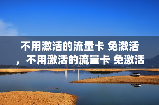 不用激活的流量卡 免激活，不用激活的流量卡 免激活吗(不需激活的流量卡)