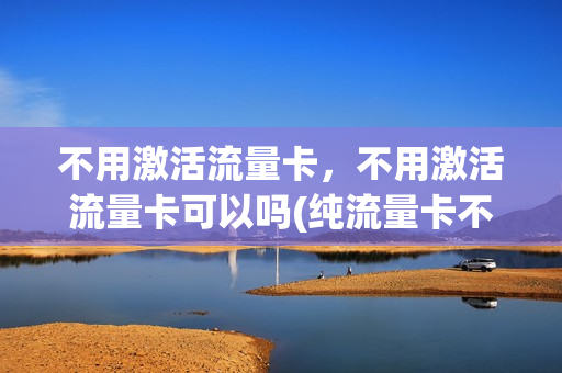 不用激活流量卡，不用激活流量卡可以吗(纯流量卡不激活可以上网吗)