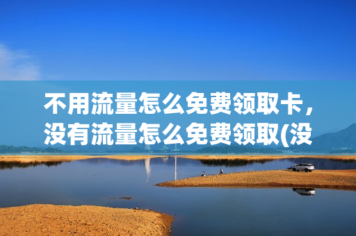 不用流量怎么免费领取卡，没有流量怎么免费领取(没流量了怎么领流量)