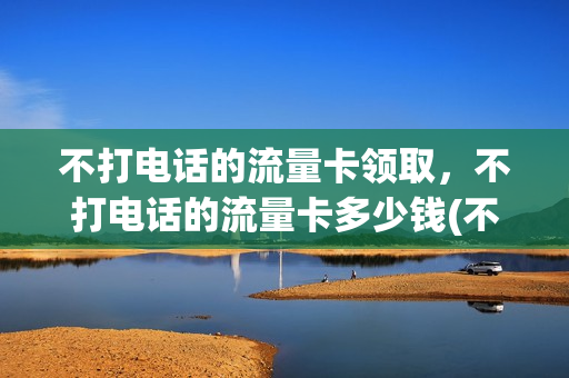 不打电话的流量卡领取，不打电话的流量卡多少钱(不打电话只要流量的移动卡)