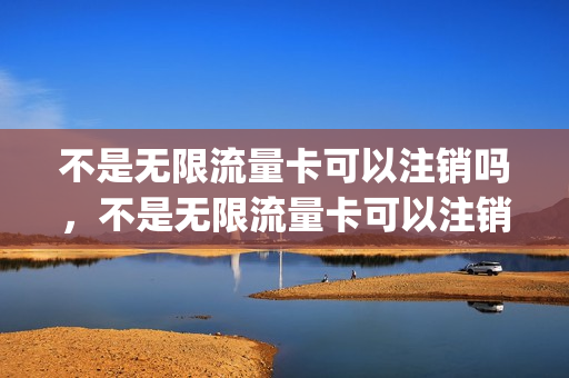 不是无限流量卡可以注销吗，不是无限流量卡可以注销吗(非流量卡可以改流量套餐吗)