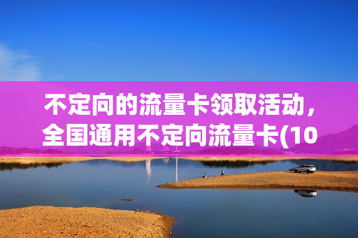 不定向的流量卡领取活动，全国通用不定向流量卡(10至16元)(不定向不限量流量)