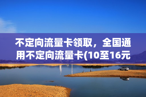 不定向流量卡领取，全国通用不定向流量卡(10至16元)(不定向流量卡是什么意思)