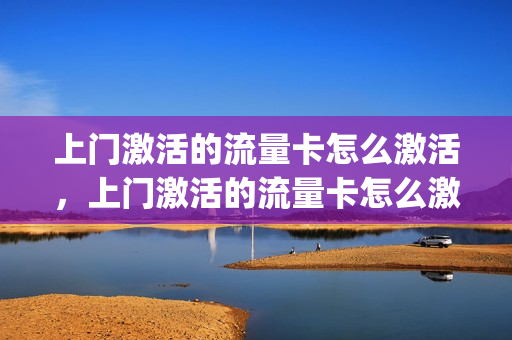 上门激活的流量卡怎么激活，上门激活的流量卡怎么激活不了(有人上门办流量卡)