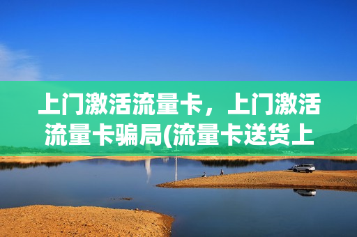 上门激活流量卡，上门激活流量卡骗局(流量卡送货上门)