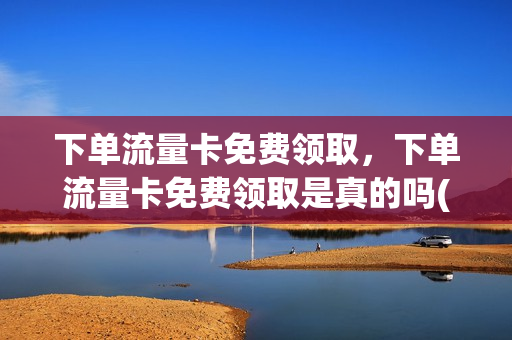 下单流量卡免费领取，下单流量卡免费领取是真的吗(流量卡免费送是怎么赚钱的他们)