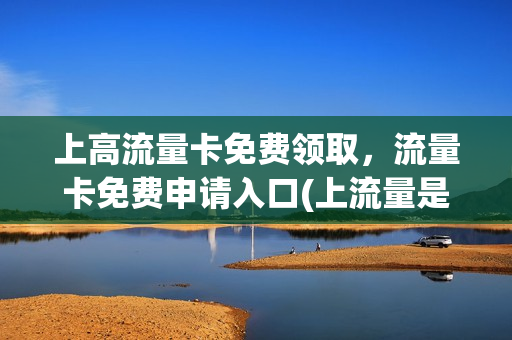 上高流量卡免费领取，流量卡免费申请入口(上流量是什么意思)