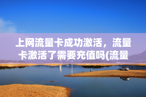 上网流量卡成功激活，流量卡激活了需要充值吗(流量卡激活后还要花钱嘛)