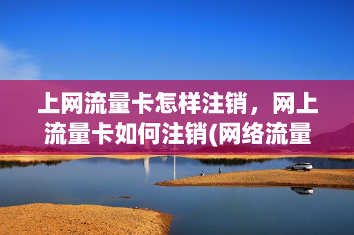 上网流量卡怎样注销，网上流量卡如何注销(网络流量卡怎么注销)