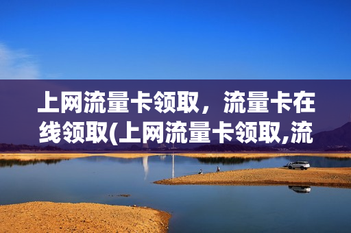 上网流量卡领取，流量卡在线领取(上网流量卡领取,流量卡在线领取是真的吗)