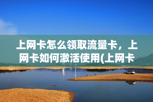 上网卡怎么领取流量卡，上网卡如何激活使用(上网卡怎么领取流量卡,上网卡如何激活使用)