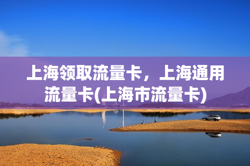 上海领取流量卡，上海通用流量卡(上海市流量卡)