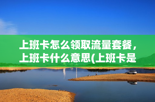 上班卡怎么领取流量套餐，上班卡什么意思(上班卡是什么卡)