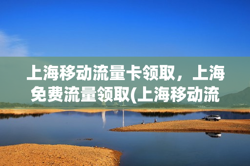 上海移动流量卡领取，上海免费流量领取(上海移动流量优惠活动)