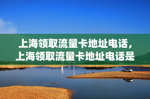 上海领取流量卡地址电话，上海领取流量卡地址电话是多少(上海市流量卡)