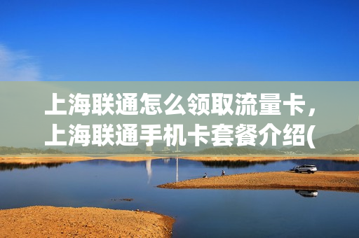 上海联通怎么领取流量卡，上海联通手机卡套餐介绍(上海联通流量包月套餐)