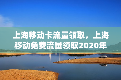 上海移动卡流量领取，上海移动免费流量领取2020年(上海移动有啥流量优惠套餐吗)
