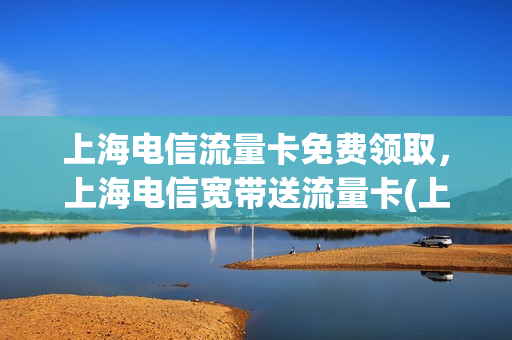 上海电信流量卡免费领取，上海电信宽带送流量卡(上海电信流量包月套餐)