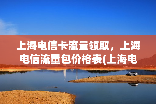 上海电信卡流量领取，上海电信流量包价格表(上海电信流量卡套餐介绍)