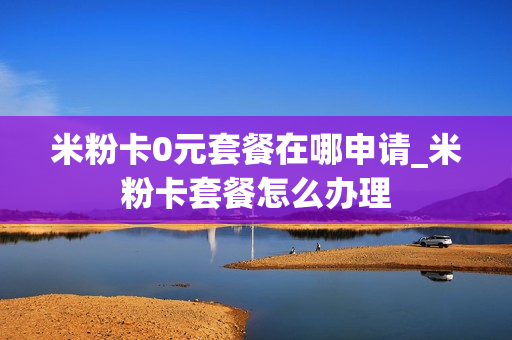 米粉卡0元套餐在哪申请_米粉卡套餐怎么办理