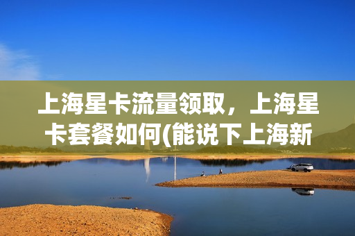上海星卡流量领取，上海星卡套餐如何(能说下上海新星卡套餐吗)