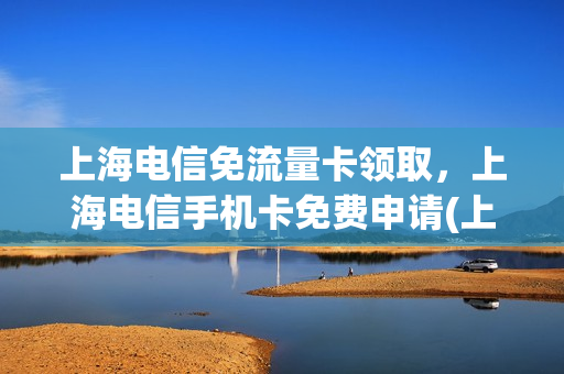 上海电信免流量卡领取，上海电信手机卡免费申请(上海电信办卡套餐)