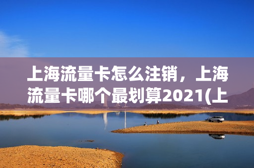 上海流量卡怎么注销，上海流量卡哪个最划算2021(上海移动流量卡)