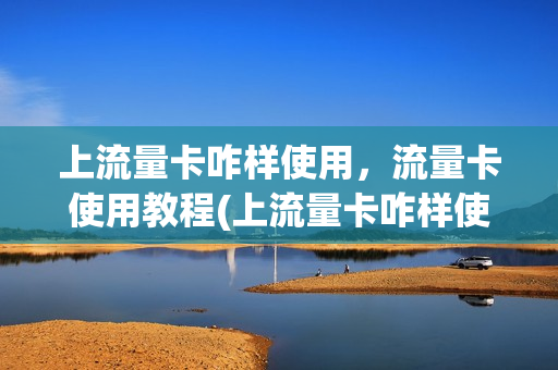 上流量卡咋样使用，流量卡使用教程(上流量卡咋样使用,流量卡使用教程)