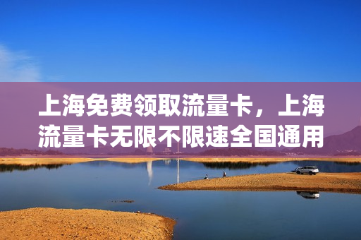 上海免费领取流量卡，上海流量卡无限不限速全国通用(上海手机卡流量套餐)