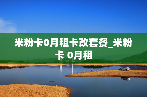 米粉卡0月租卡改套餐_米粉卡 0月租