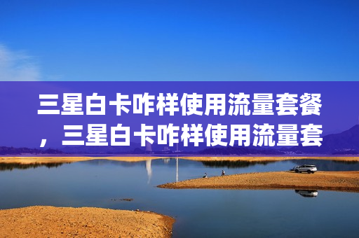 三星白卡咋样使用流量套餐，三星白卡咋样使用流量套餐卡(三星存储卡白卡)