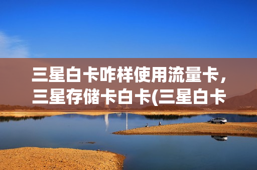 三星白卡咋样使用流量卡，三星存储卡白卡(三星白卡是mlc吗)