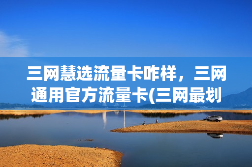 三网慧选流量卡咋样，三网通用官方流量卡(三网最划算的流量套餐)