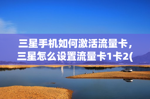 三星手机如何激活流量卡，三星怎么设置流量卡1卡2(三星手机怎样设置流量卡)