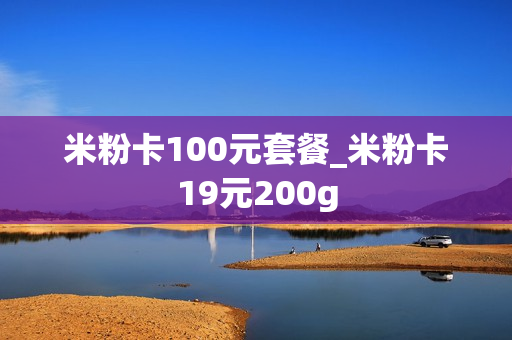 米粉卡100元套餐_米粉卡19元200g