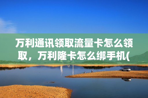 万利通讯领取流量卡怎么领取，万利隆卡怎么绑手机(万利隆的卡怎么绑定微信)