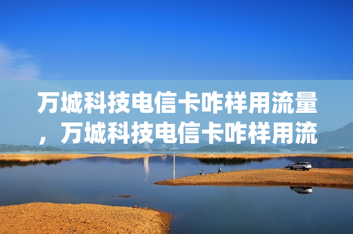 万城科技电信卡咋样用流量，万城科技电信卡咋样用流量的(万城科技流量卡好用吗)