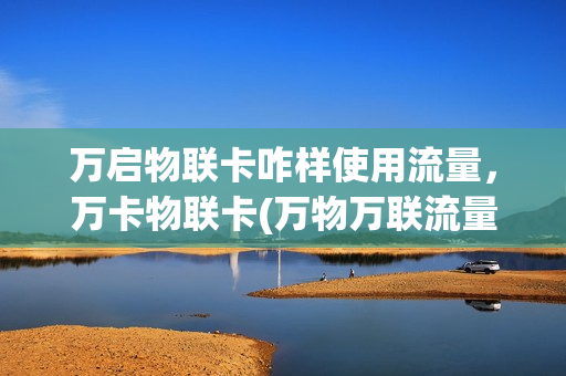 万启物联卡咋样使用流量，万卡物联卡(万物万联流量卡代理)
