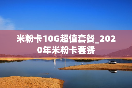 米粉卡10G超值套餐_2020年米粉卡套餐