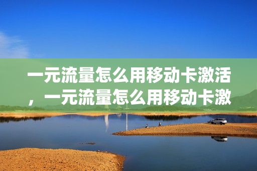 一元流量怎么用移动卡激活，一元流量怎么用移动卡激活使用(一元流量激活要多久)