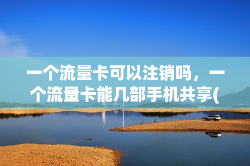 一个流量卡可以注销吗，一个流量卡能几部手机共享(一个流量卡,一个主卡,放在同一个手机上,流量怎么用)