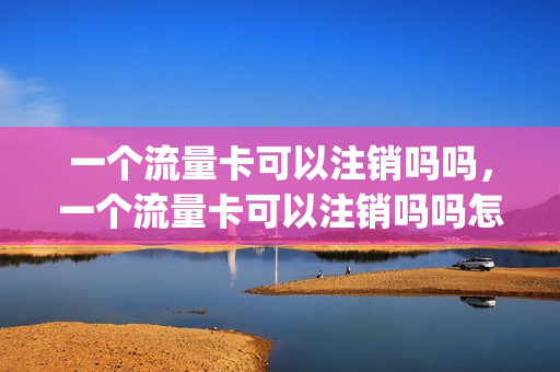 一个流量卡可以注销吗吗，一个流量卡可以注销吗吗怎么注销(一个卡的流量可以转给另一个卡么)