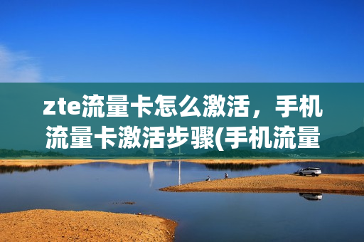 zte流量卡怎么激活，手机流量卡激活步骤(手机流量卡激活教程)