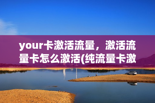your卡激活流量，激活流量卡怎么激活(纯流量卡激活)